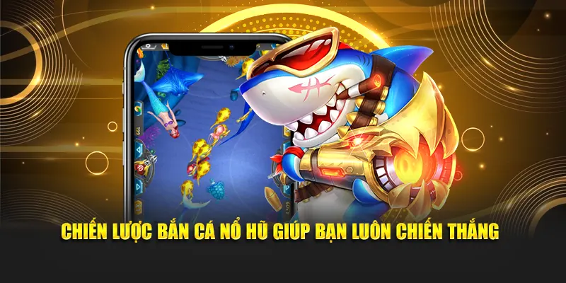 Chiến lược bắn cá nổ hũ giúp bạn luôn chiến thắng