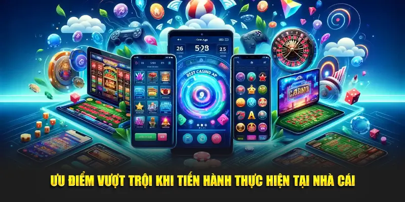 Ưu điểm vượt trội khi tiến hành thực hiện tại nhà cái